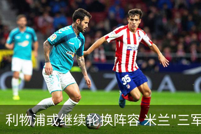 利物浦或继续轮换阵容 米兰"三军用命"有机可乘?